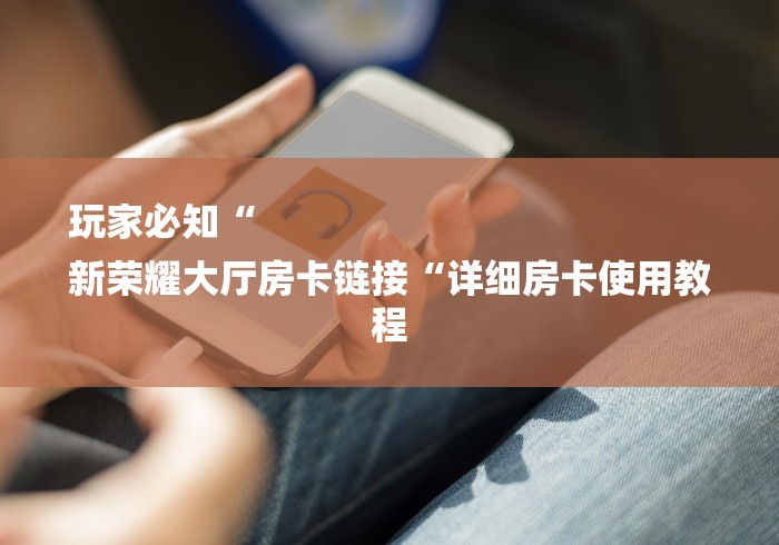 玩家必知“
新荣耀大厅房卡链接“详细房卡使用教程