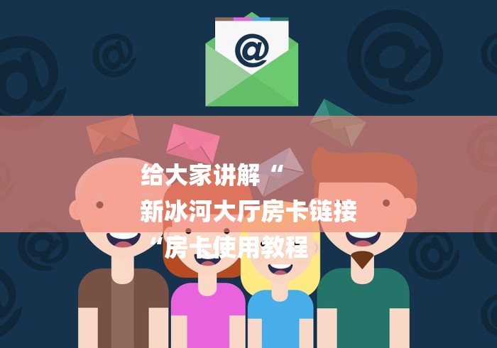 给大家讲解“
新冰河大厅房卡链接
“房卡使用教程