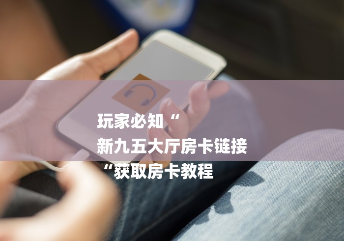 玩家必知“
新九五大厅房卡链接
“获取房卡教程