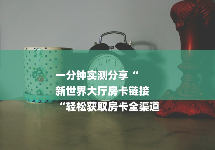 一分钟实测分享“
新世界大厅房卡链接
“轻松获取房卡全渠道