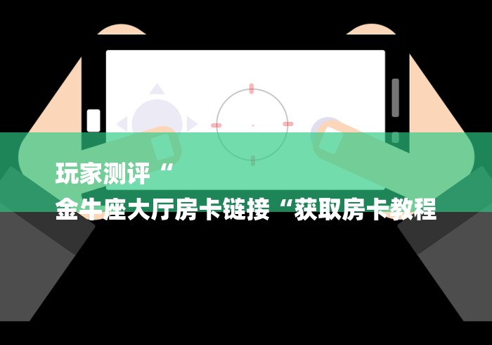 玩家测评“
金牛座大厅房卡链接“获取房卡教程