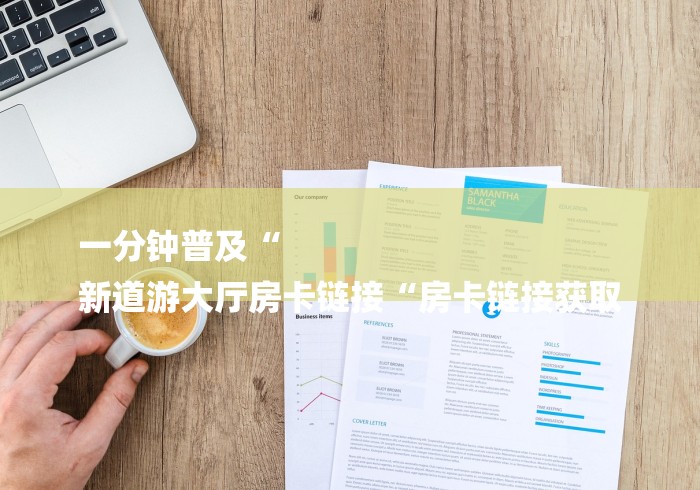 一分钟普及“
新道游大厅房卡链接“房卡链接获取