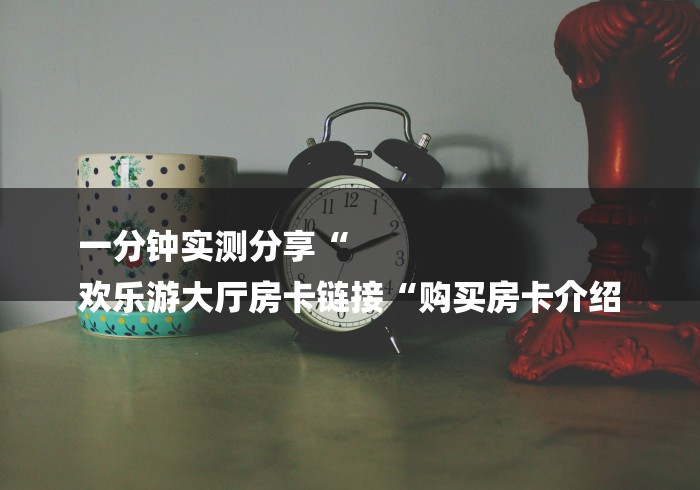 一分钟实测分享“
欢乐游大厅房卡链接“购买房卡介绍