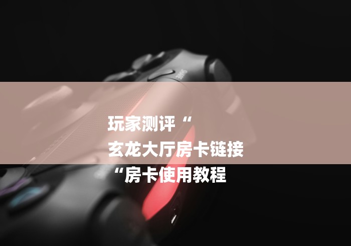 玩家测评“
玄龙大厅房卡链接
“房卡使用教程