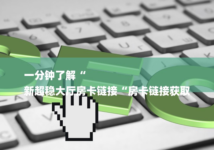 一分钟了解“
新超稳大厅房卡链接“房卡链接获取