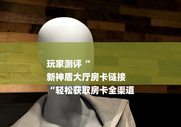 玩家测评“
新神盾大厅房卡链接
“轻松获取房卡全渠道