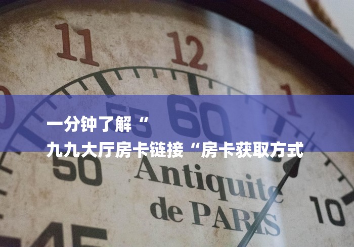 一分钟了解“
九九大厅房卡链接“房卡获取方式 