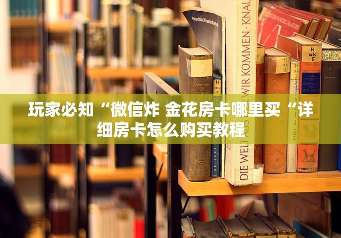 玩家必知“微信炸 金花房卡哪里买“详细房卡怎么购买教程