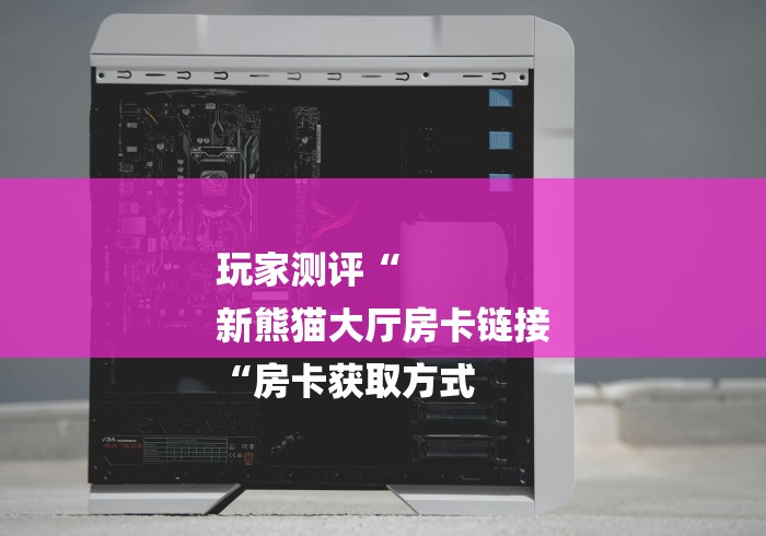 玩家测评“
新熊猫大厅房卡链接
“房卡获取方式 