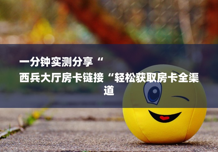 一分钟实测分享“
西兵大厅房卡链接“轻松获取房卡全渠道