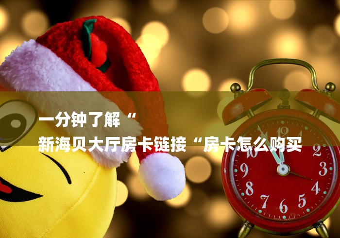 一分钟了解“
新海贝大厅房卡链接“房卡怎么购买