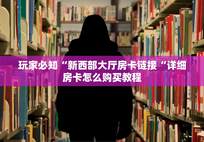 玩家必知“新西部大厅房卡链接“详细房卡怎么购买教程