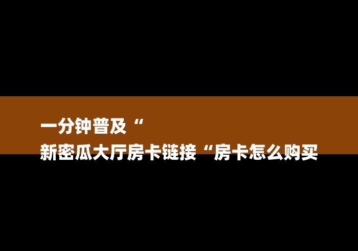 一分钟普及“
新密瓜大厅房卡链接“房卡怎么购买