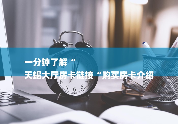一分钟了解“
天蝎大厅房卡链接“购买房卡介绍