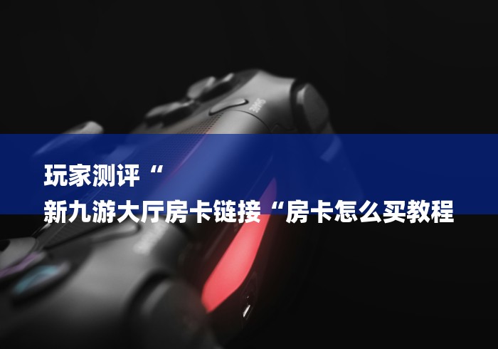 玩家测评“
新九游大厅房卡链接“房卡怎么买教程