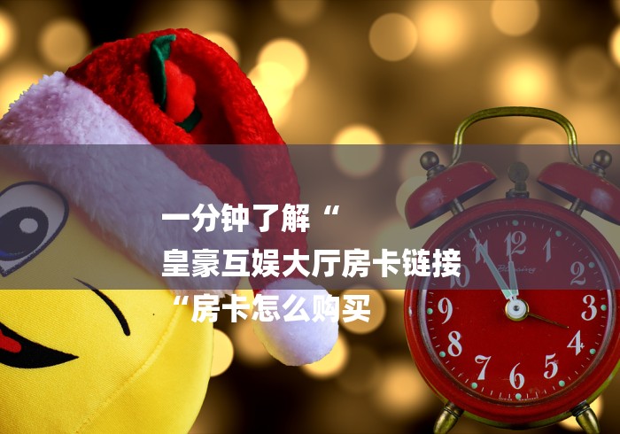 一分钟了解“
皇豪互娱大厅房卡链接
“房卡怎么购买