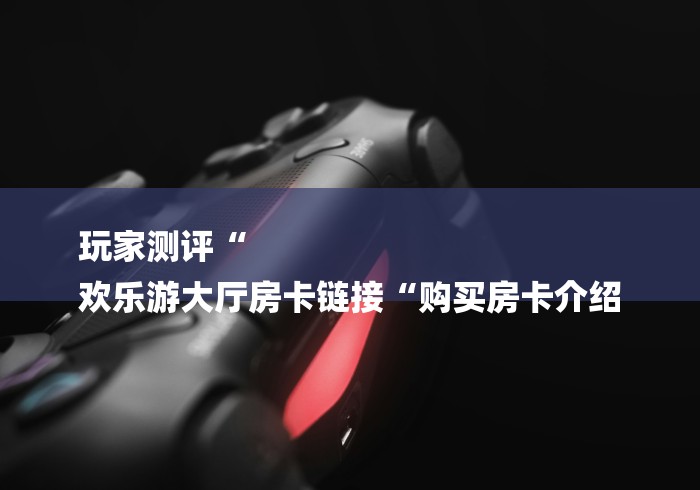 玩家测评“
欢乐游大厅房卡链接“购买房卡介绍