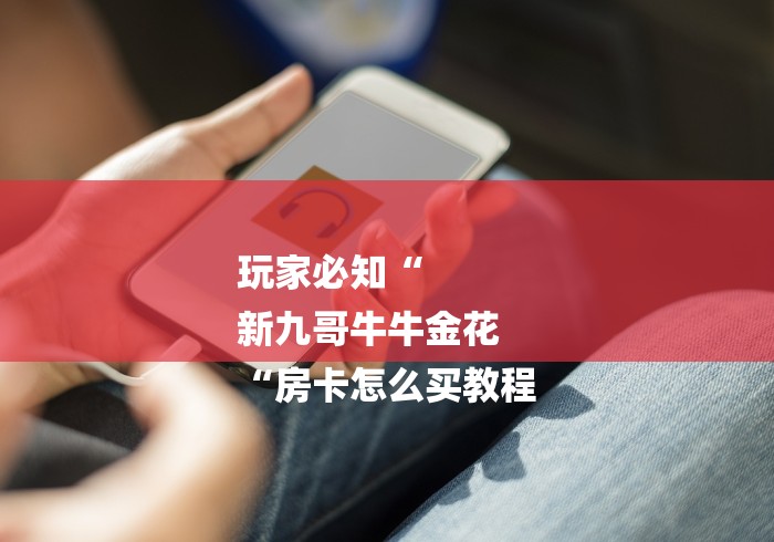 玩家必知“
新九哥牛牛金花
“房卡怎么买教程