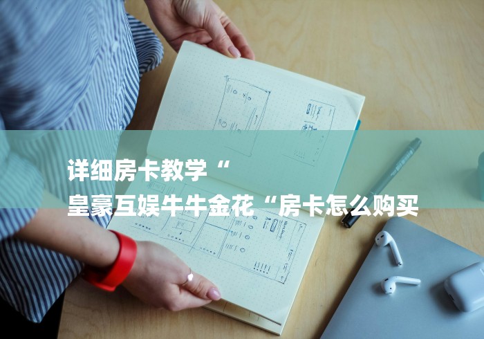 详细房卡教学“
皇豪互娱牛牛金花“房卡怎么购买