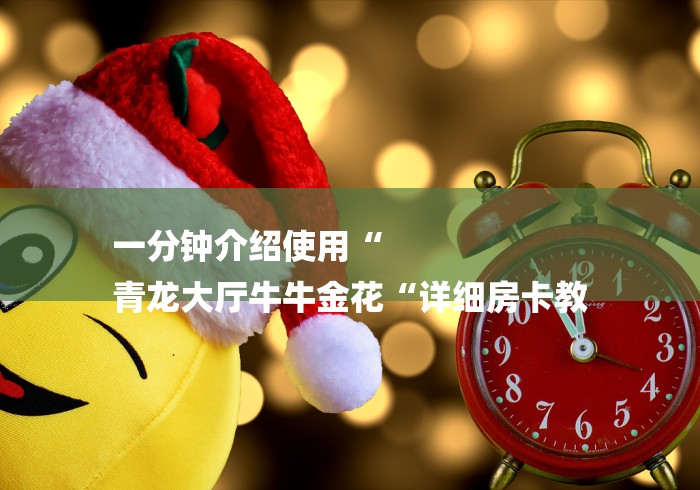 一分钟介绍使用“
青龙大厅牛牛金花“详细房卡教