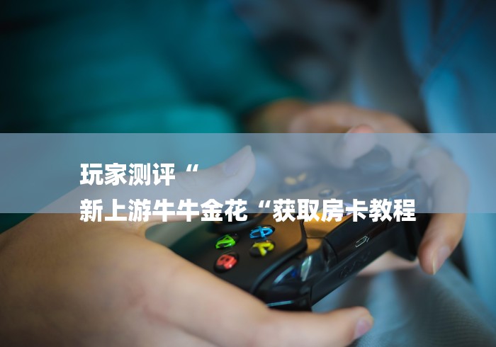 玩家测评“
新上游牛牛金花“获取房卡教程 玩家测评“
新上游牛牛金花“获取房卡教程