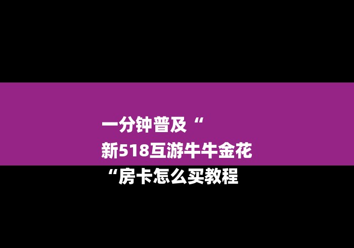 一分钟普及“
新518互游牛牛金花
“房卡怎么买教程