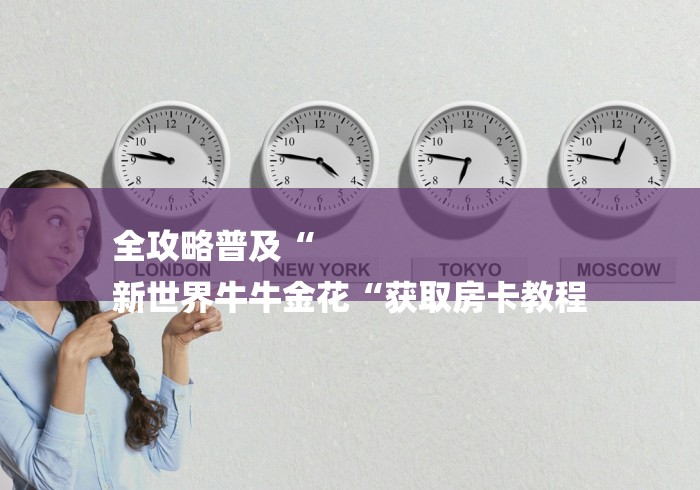 全攻略普及“
新世界牛牛金花“获取房卡教程 全攻略普及“
新世界牛牛金花“获取房卡教程