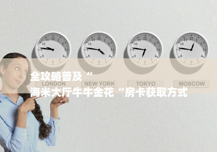 全攻略普及“
海米大厅牛牛金花“房卡获取方式