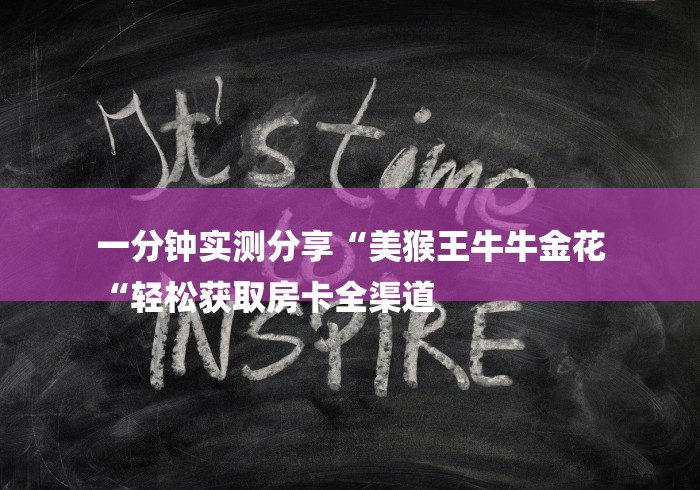 一分钟实测分享“美猴王牛牛金花
“轻松获取房卡全渠道 一分钟实测分享“美猴王牛牛金花
“轻松获取房卡全渠道