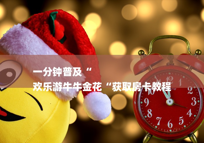 一分钟普及“
欢乐游牛牛金花“获取房卡教程 一分钟普及“
欢乐游牛牛金花“获取房卡教程