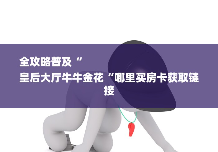全攻略普及“
皇后大厅牛牛金花“哪里买房卡获取链接 全攻略普及“
皇后大厅牛牛金花“哪里买房卡获取链接