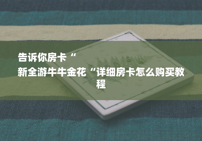 告诉你房卡“
新全游牛牛金花“详细房卡怎么购买教程