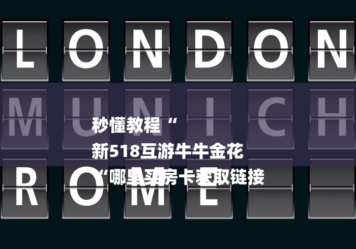 秒懂教程“
新518互游牛牛金花
“哪里买房卡获取链接