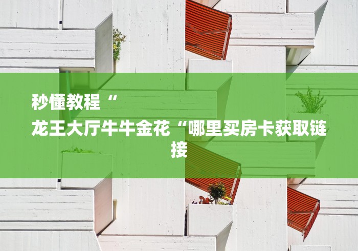 秒懂教程“
龙王大厅牛牛金花“哪里买房卡获取链接 秒懂教程“
龙王大厅牛牛金花“哪里买房卡获取链接