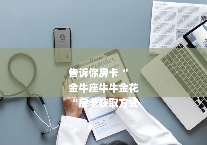 告诉你房卡“
金牛座牛牛金花
“房卡获取方式 告诉你房卡“
金牛座牛牛金花
“房卡获取方式