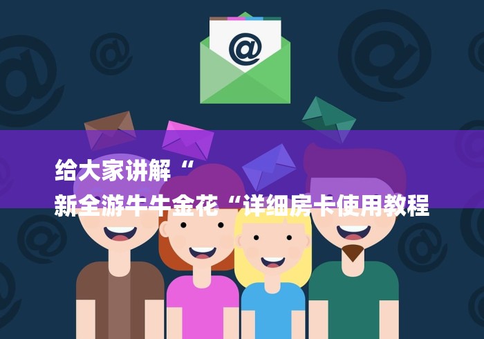 给大家讲解“
新全游牛牛金花“详细房卡使用教程