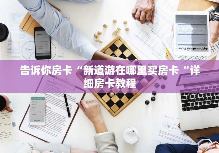 告诉你房卡“新道游在哪里买房卡“详细房卡教程 告诉你房卡“新道游在哪里买房卡“详细房卡教程
