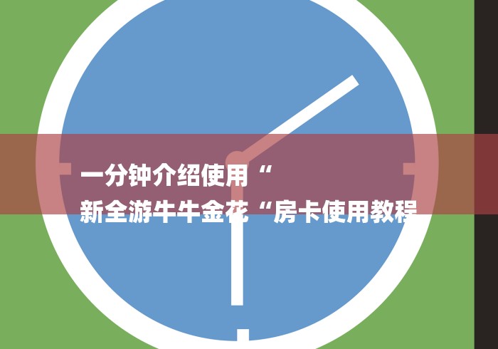 一分钟介绍使用“
新全游牛牛金花“房卡使用教程