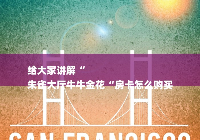 给大家讲解“
朱雀大厅牛牛金花“房卡怎么购买 给大家讲解“
朱雀大厅牛牛金花“房卡怎么购买