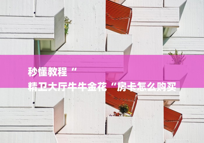 秒懂教程“
精卫大厅牛牛金花“房卡怎么购买 秒懂教程“
精卫大厅牛牛金花“房卡怎么购买