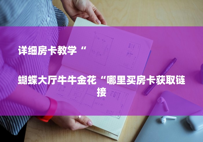 详细房卡教学“
蝴蝶大厅牛牛金花“哪里买房卡获取链接 详细房卡教学“
蝴蝶大厅牛牛金花“哪里买房卡获取链接