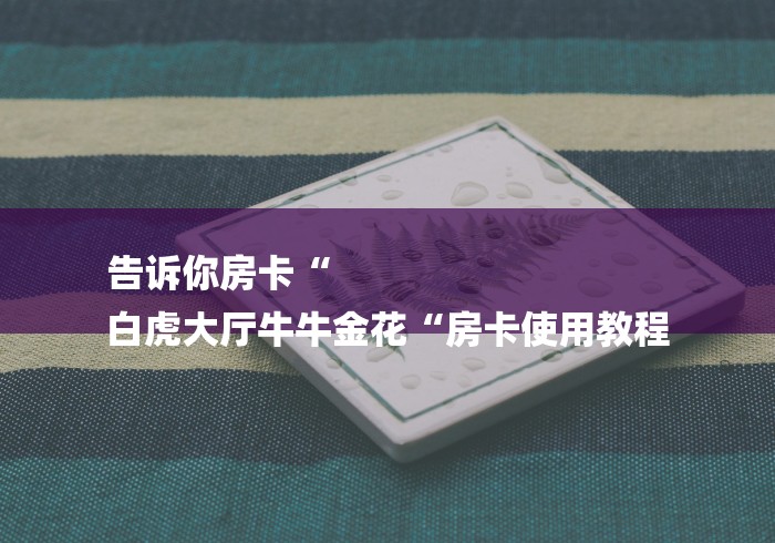 告诉你房卡“
白虎大厅牛牛金花“房卡使用教程