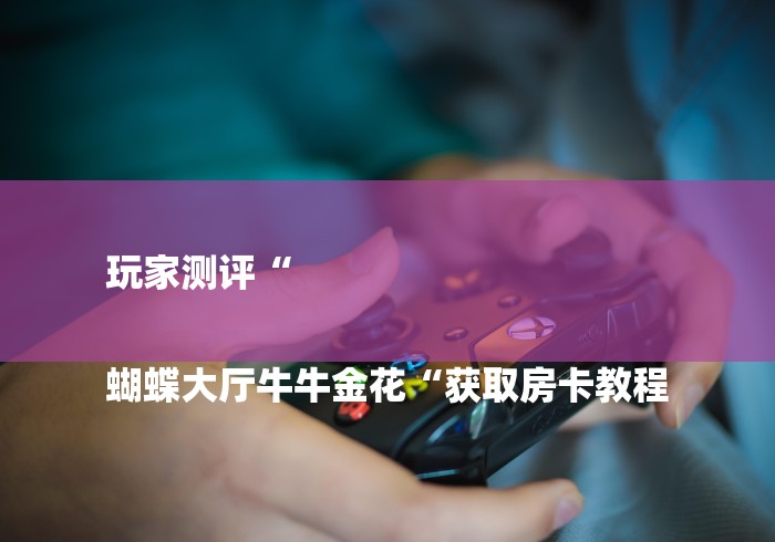 玩家测评“
蝴蝶大厅牛牛金花“获取房卡教程 玩家测评“
蝴蝶大厅牛牛金花“获取房卡教程