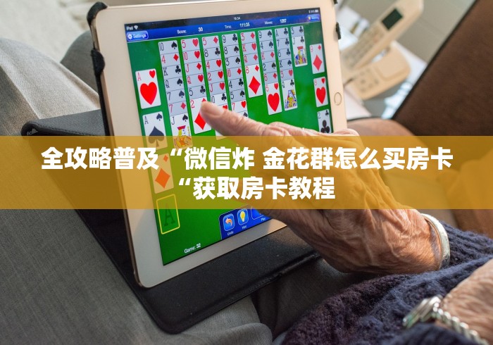 全攻略普及“微信炸 金花群怎么买房卡“获取房卡教程