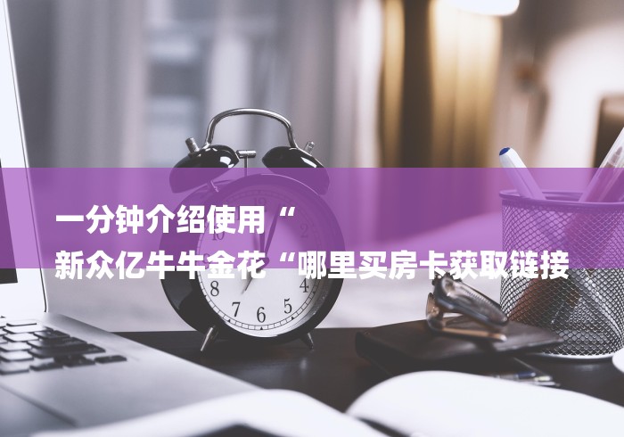 一分钟介绍使用“
新众亿牛牛金花“哪里买房卡获取链接