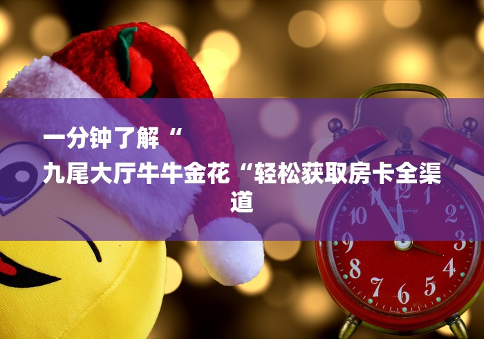 一分钟了解“
九尾大厅牛牛金花“轻松获取房卡全渠道 一分钟了解“
九尾大厅牛牛金花“轻松获取房卡全渠道