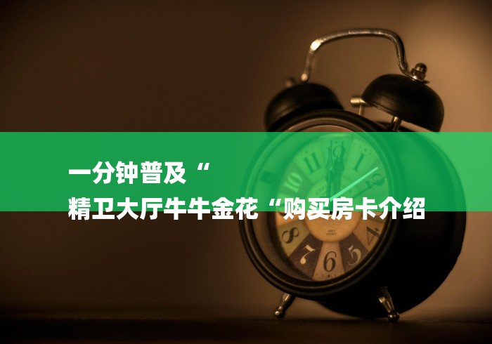 一分钟普及“
精卫大厅牛牛金花“购买房卡介绍