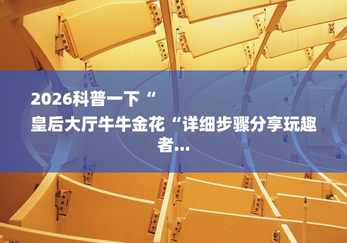2026科普一下“
皇后大厅牛牛金花“详细步骤分享玩趣者...