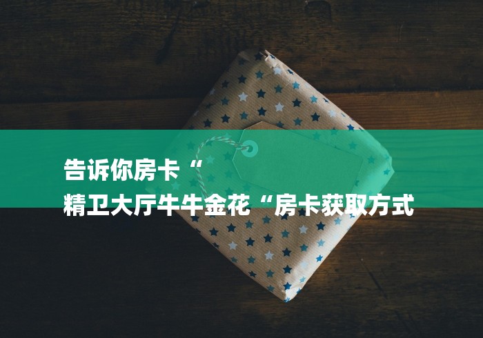 告诉你房卡“
精卫大厅牛牛金花“房卡获取方式 