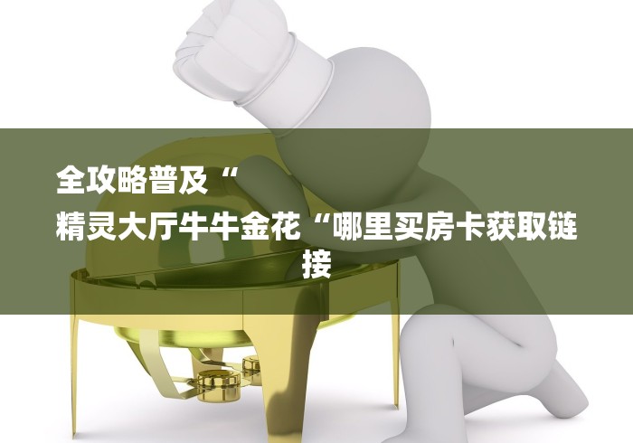 全攻略普及“
精灵大厅牛牛金花“哪里买房卡获取链接 全攻略普及“
精灵大厅牛牛金花“哪里买房卡获取链接